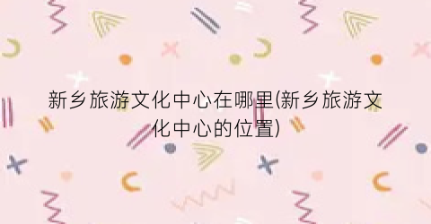 新乡旅游文化中心在哪里(新乡旅游文化中心的位置)