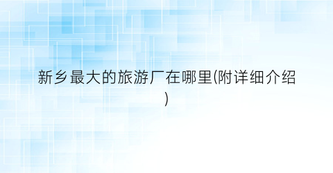 新乡最大的旅游厂在哪里(附详细介绍)