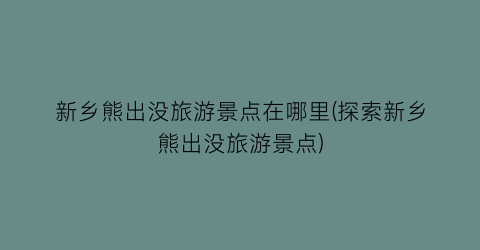 新乡熊出没旅游景点在哪里(探索新乡熊出没旅游景点)