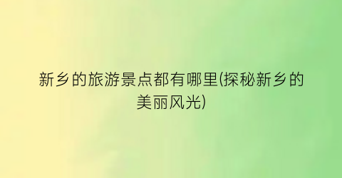 新乡的旅游景点都有哪里(探秘新乡的美丽风光)