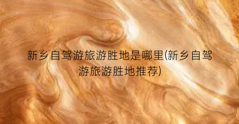 新乡自驾游旅游胜地是哪里(新乡自驾游旅游胜地推荐)