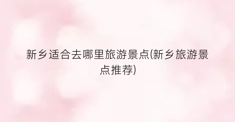 新乡适合去哪里旅游景点(新乡旅游景点推荐)