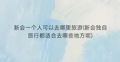 新会一个人可以去哪里旅游(新会独自旅行都适合去哪些地方呢)