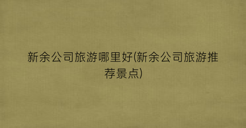 新余公司旅游哪里好(新余公司旅游推荐景点)