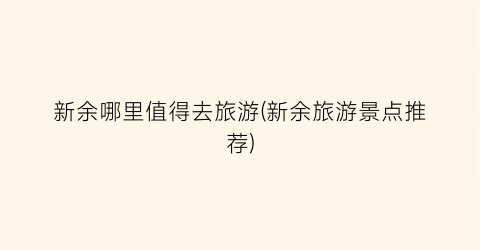 新余哪里值得去旅游(新余旅游景点推荐)