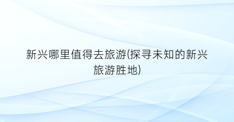 新兴哪里值得去旅游(探寻未知的新兴旅游胜地)