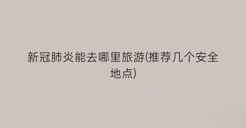 新冠肺炎能去哪里旅游(推荐几个安全地点)