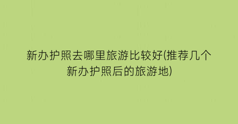 新办护照去哪里旅游比较好(推荐几个新办护照后的旅游地)