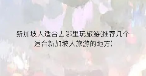 新加坡人适合去哪里玩旅游(推荐几个适合新加坡人旅游的地方)