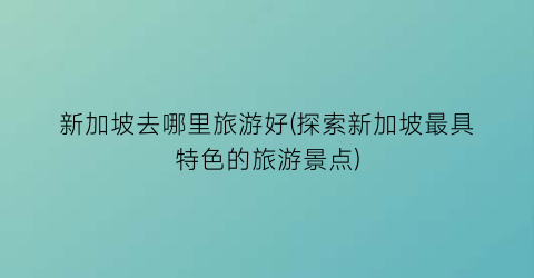 新加坡去哪里旅游好(探索新加坡最具特色的旅游景点)