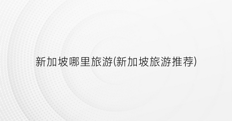 新加坡哪里旅游(新加坡旅游推荐)