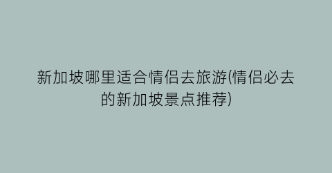 新加坡哪里适合情侣去旅游(情侣必去的新加坡景点推荐)