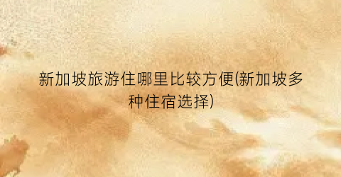 新加坡旅游住哪里比较方便(新加坡多种住宿选择)