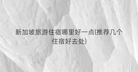 新加坡旅游住宿哪里好一点(推荐几个住宿好去处)
