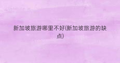 新加坡旅游哪里不好(新加坡旅游的缺点)