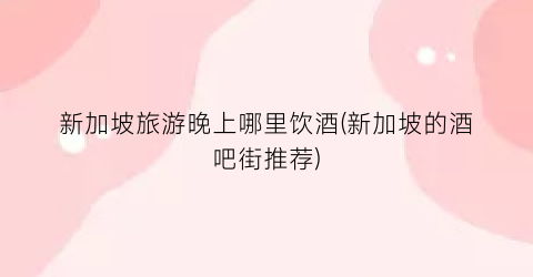 新加坡旅游晚上哪里饮酒(新加坡的酒吧街推荐)
