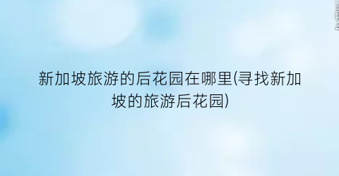 新加坡旅游的后花园在哪里(寻找新加坡的旅游后花园)