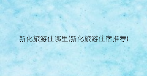 新化旅游住哪里(新化旅游住宿推荐)