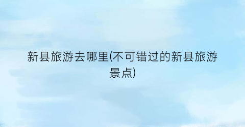 新县旅游去哪里(不可错过的新县旅游景点)