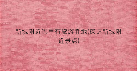 新城附近哪里有旅游胜地(探访新城附近景点)