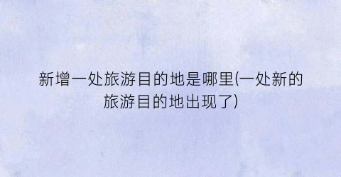 新增一处旅游目的地是哪里(一处新的旅游目的地出现了)