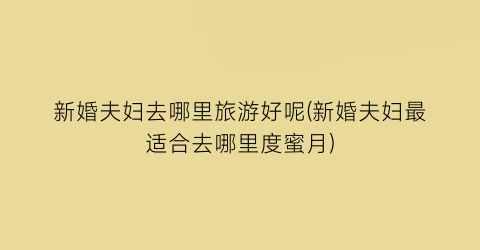 新婚夫妇去哪里旅游好呢(新婚夫妇最适合去哪里度蜜月)