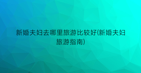 新婚夫妇去哪里旅游比较好(新婚夫妇旅游指南)