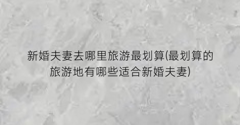 新婚夫妻去哪里旅游最划算(最划算的旅游地有哪些适合新婚夫妻)