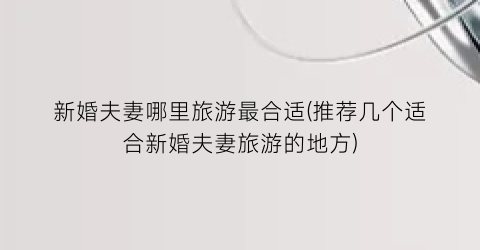 新婚夫妻哪里旅游最合适(推荐几个适合新婚夫妻旅游的地方)