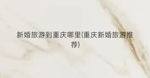 新婚旅游到重庆哪里(重庆新婚旅游推荐)