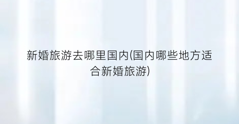 新婚旅游去哪里国内(国内哪些地方适合新婚旅游)