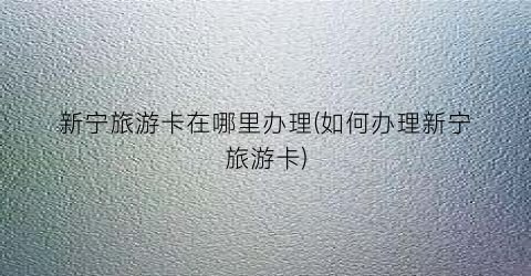 新宁旅游卡在哪里办理(如何办理新宁旅游卡)