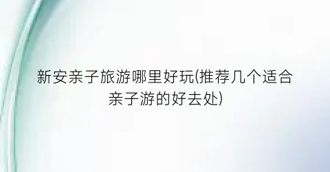 新安亲子旅游哪里好玩(推荐几个适合亲子游的好去处)