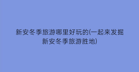 新安冬季旅游哪里好玩的(一起来发掘新安冬季旅游胜地)