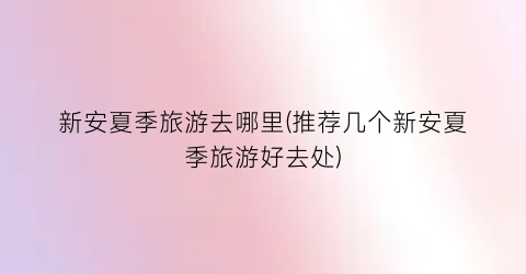 新安夏季旅游去哪里(推荐几个新安夏季旅游好去处)