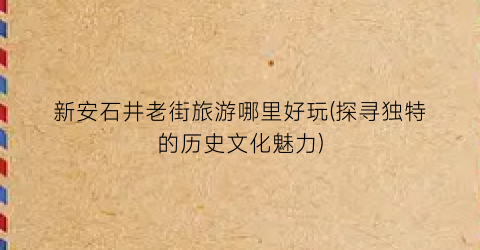 新安石井老街旅游哪里好玩(探寻独特的历史文化魅力)