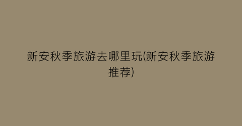 新安秋季旅游去哪里玩(新安秋季旅游推荐)