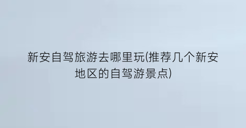 新安自驾旅游去哪里玩(推荐几个新安地区的自驾游景点)