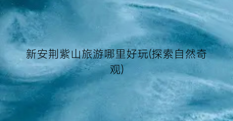 新安荆紫山旅游哪里好玩(探索自然奇观)