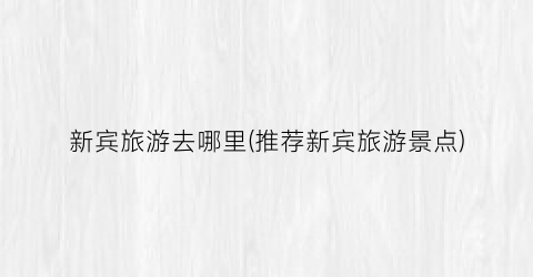 新宾旅游去哪里(推荐新宾旅游景点)