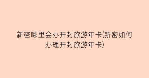 新密哪里会办开封旅游年卡(新密如何办理开封旅游年卡)