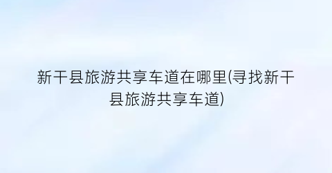新干县旅游共享车道在哪里(寻找新干县旅游共享车道)
