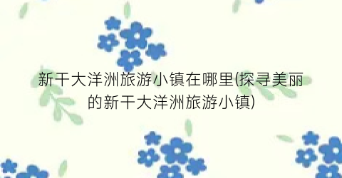新干大洋洲旅游小镇在哪里(探寻美丽的新干大洋洲旅游小镇)