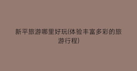 新平旅游哪里好玩(体验丰富多彩的旅游行程)