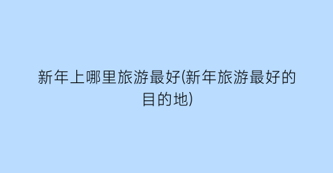 新年上哪里旅游最好(新年旅游最好的目的地)