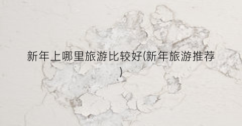 新年上哪里旅游比较好(新年旅游推荐)