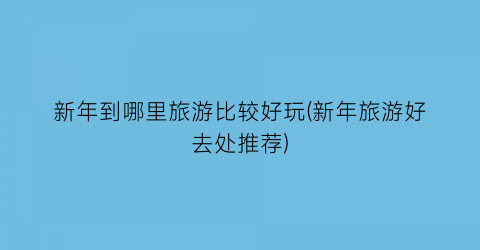 新年到哪里旅游比较好玩(新年旅游好去处推荐)