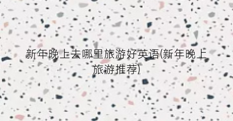 新年晚上去哪里旅游好英语(新年晚上旅游推荐)