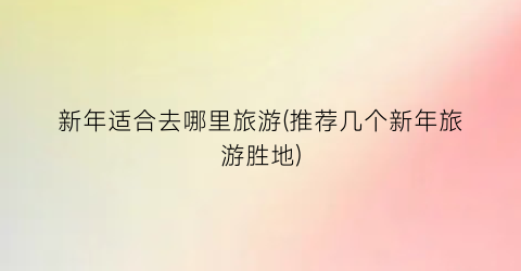 新年适合去哪里旅游(推荐几个新年旅游胜地)