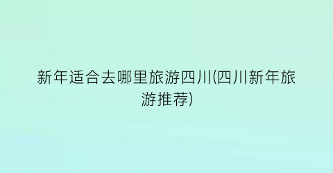 新年适合去哪里旅游四川(四川新年旅游推荐)